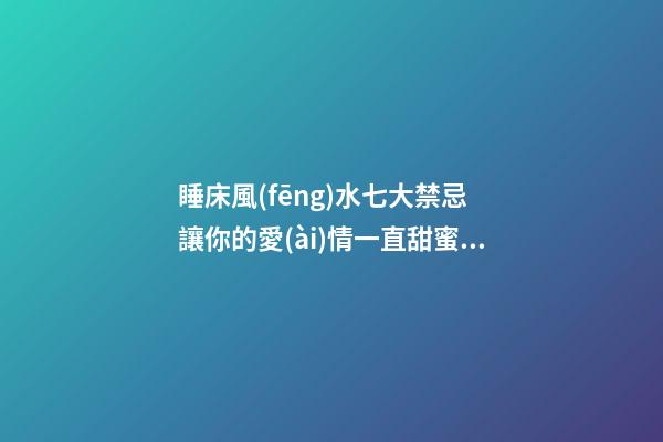 睡床風(fēng)水七大禁忌 讓你的愛(ài)情一直甜蜜美滿